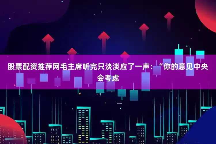 股票配资推荐网毛主席听完只淡淡应了一声：“你的意见中央会考虑