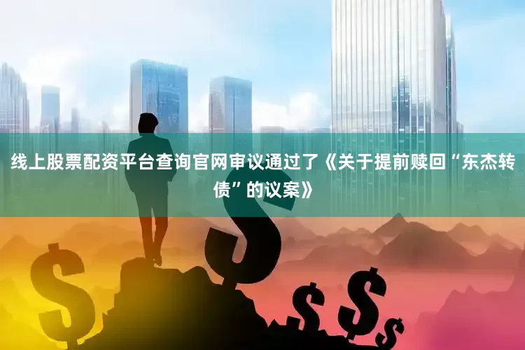 线上股票配资平台查询官网审议通过了《关于提前赎回“东杰转债”的议案》