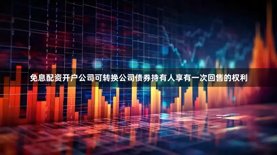 免息配资开户公司可转换公司债券持有人享有一次回售的权利