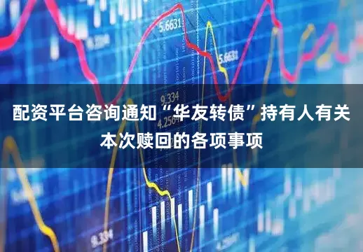 配资平台咨询通知“华友转债”持有人有关本次赎回的各项事项