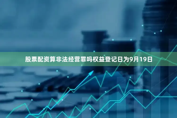 股票配资算非法经营罪吗权益登记日为9月19日