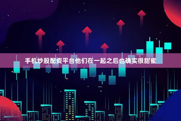 手机炒股配资平台他们在一起之后也确实很甜蜜