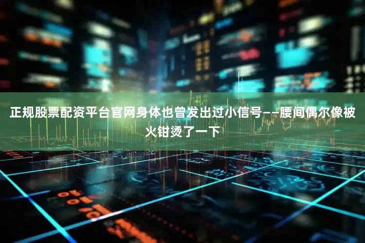 正规股票配资平台官网身体也曾发出过小信号——腰间偶尔像被火钳烫了一下
