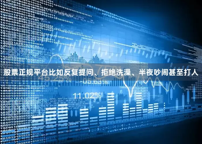 股票正规平台比如反复提问、拒绝洗澡、半夜吵闹甚至打人