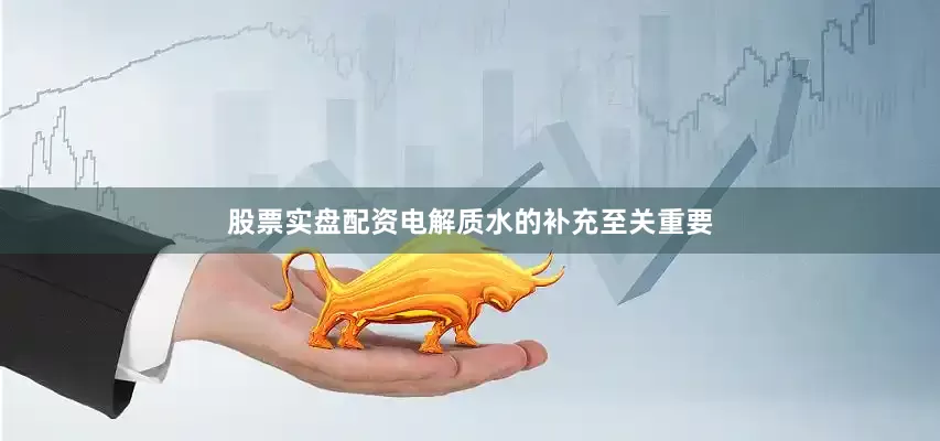 股票实盘配资电解质水的补充至关重要