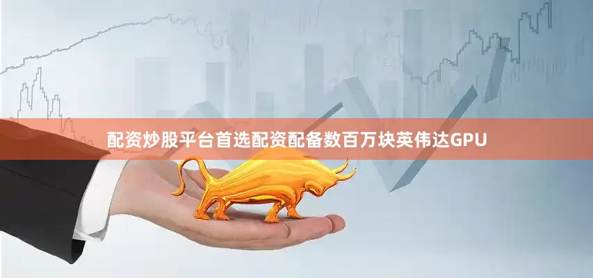 配资炒股平台首选配资配备数百万块英伟达GPU