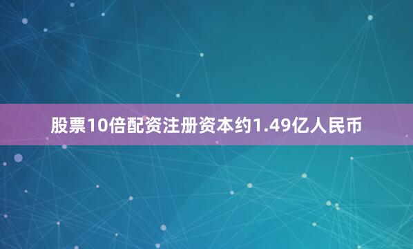 股票10倍配资注册资本约1.49亿人民币
