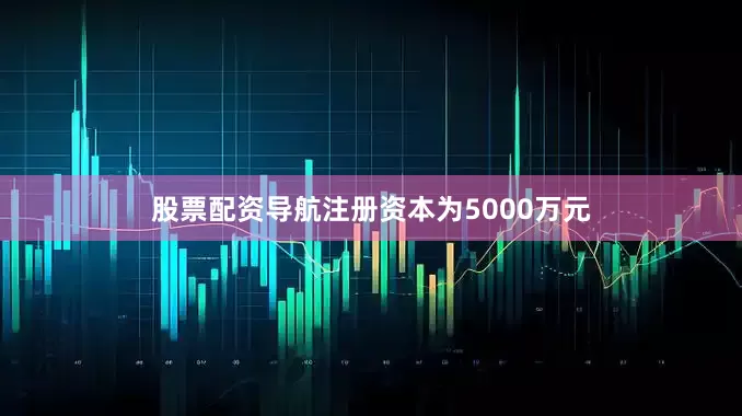股票配资导航注册资本为5000万元