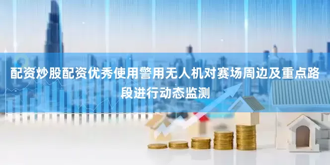 配资炒股配资优秀使用警用无人机对赛场周边及重点路段进行动态监测