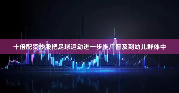 十倍配资炒股把足球运动进一步推广普及到幼儿群体中