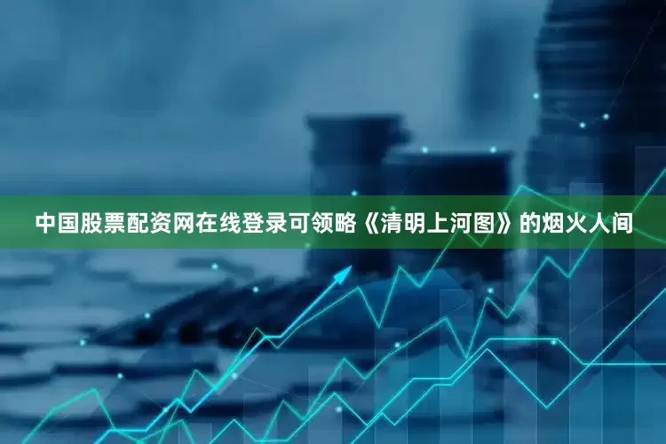 中国股票配资网在线登录可领略《清明上河图》的烟火人间