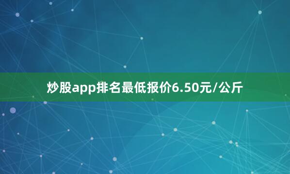 炒股app排名最低报价6.50元/公斤