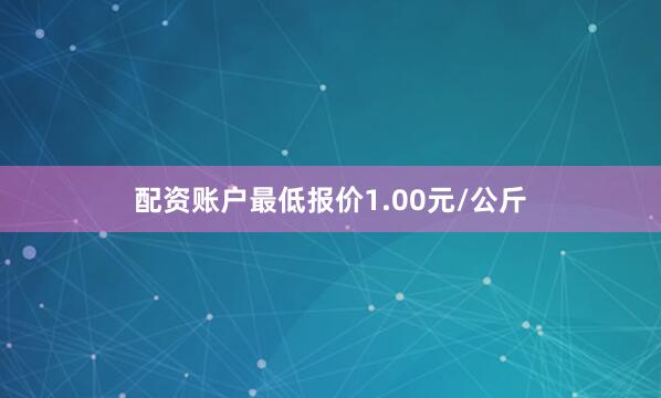 配资账户最低报价1.00元/公斤