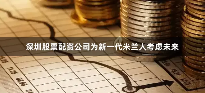 深圳股票配资公司为新一代米兰人考虑未来