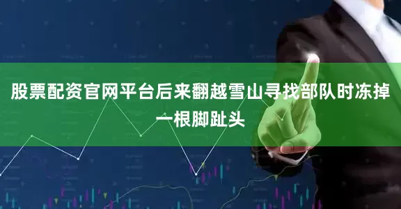 股票配资官网平台后来翻越雪山寻找部队时冻掉一根脚趾头