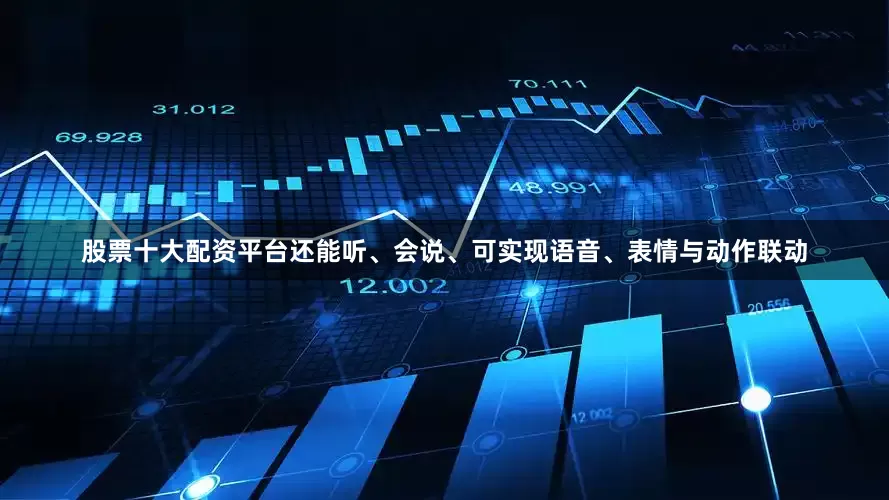 股票十大配资平台还能听、会说、可实现语音、表情与动作联动