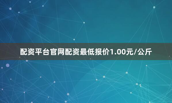 配资平台官网配资最低报价1.00元/公斤