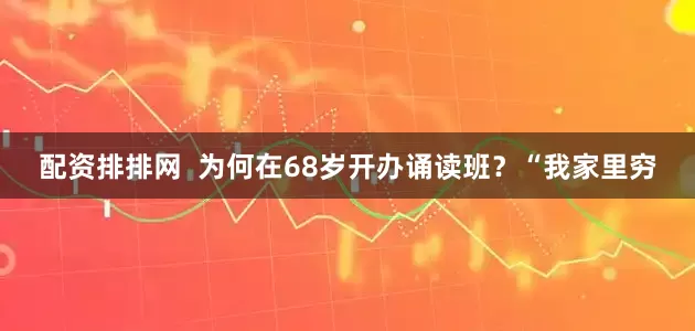 配资排排网  为何在68岁开办诵读班？“我家里穷