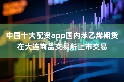 中国十大配资app国内苯乙烯期货在大连商品交易所上市交易