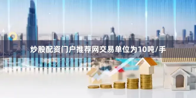 炒股配资门户推荐网交易单位为10吨/手
