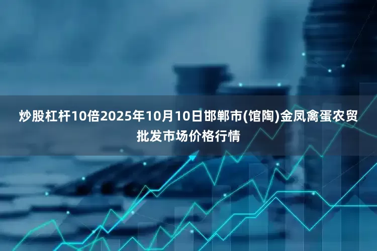 炒股杠杆10倍2025年10月10日邯郸市(馆陶)金凤禽蛋农贸批发市场价格行情