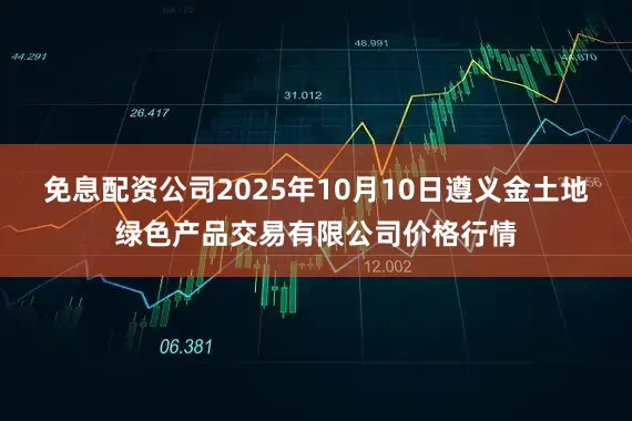 免息配资公司2025年10月10日遵义金土地绿色产品交易有限公司价格行情