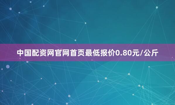 中国配资网官网首页最低报价0.80元/公斤
