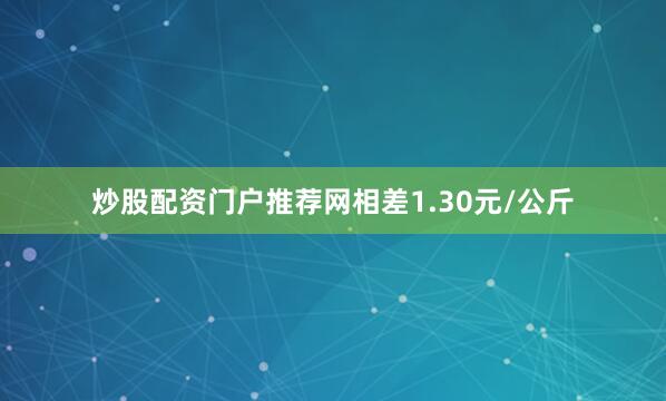 炒股配资门户推荐网相差1.30元/公斤