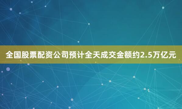 全国股票配资公司预计全天成交金额约2.5万亿元