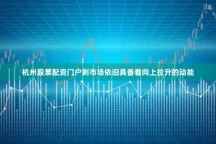 杭州股票配资门户则市场依旧具备着向上拉升的动能