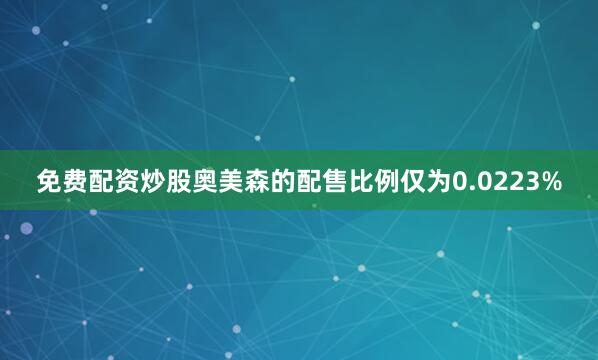 免费配资炒股奥美森的配售比例仅为0.0223%