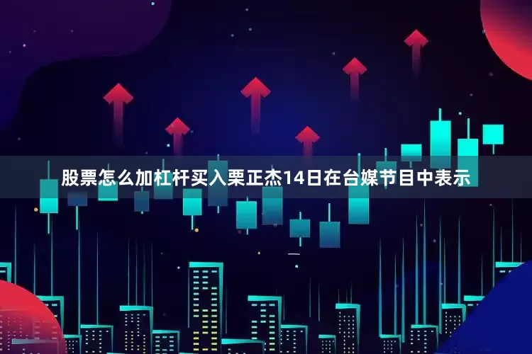 股票怎么加杠杆买入栗正杰14日在台媒节目中表示