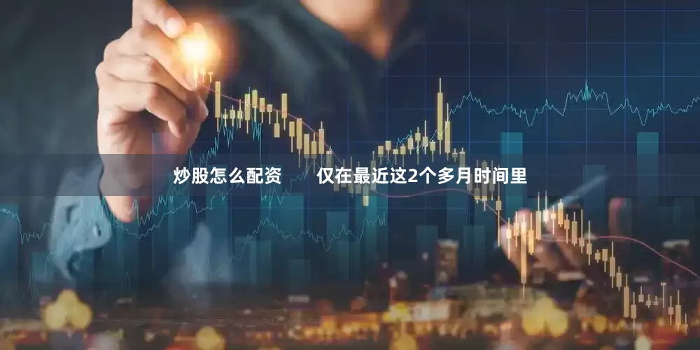 炒股怎么配资       仅在最近这2个多月时间里