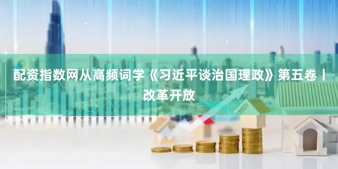 配资指数网从高频词学《习近平谈治国理政》第五卷丨改革开放