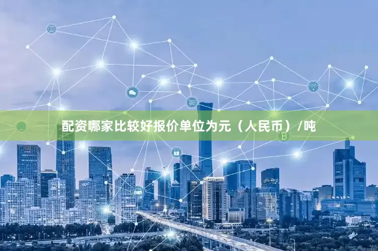配资哪家比较好报价单位为元（人民币）/吨