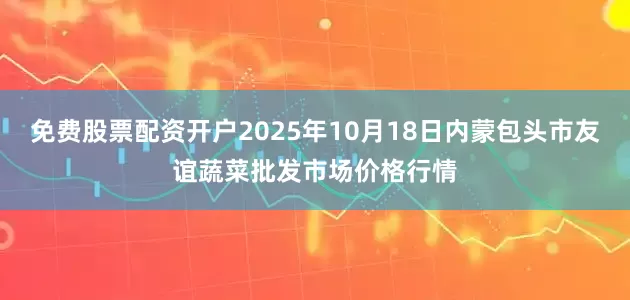 免费股票配资开户2025年10月18日内蒙包头市友谊蔬菜批发市场价格行情