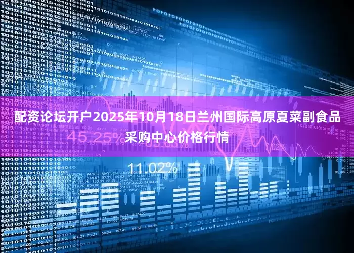 配资论坛开户2025年10月18日兰州国际高原夏菜副食品采购中心价格行情