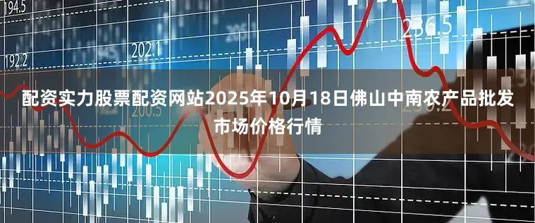 配资实力股票配资网站2025年10月18日佛山中南农产品批发市场价格行情