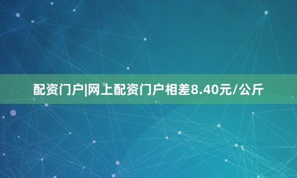 配资门户|网上配资门户相差8.40元/公斤