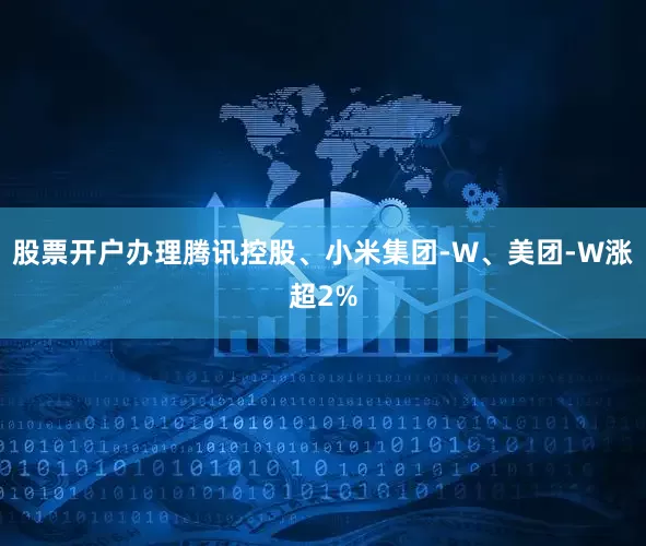 股票开户办理腾讯控股、小米集团-W、美团-W涨超2%
