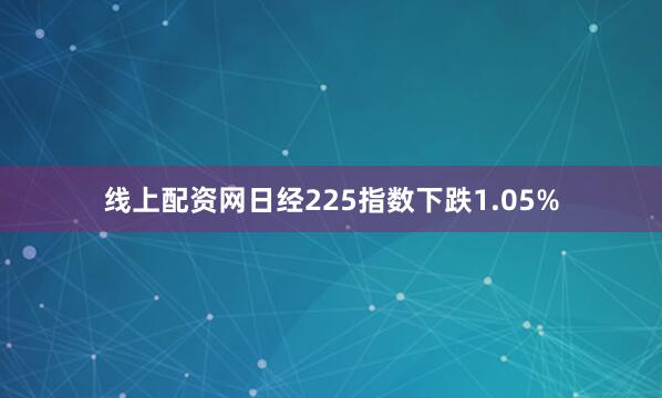 线上配资网日经225指数下跌1.05%