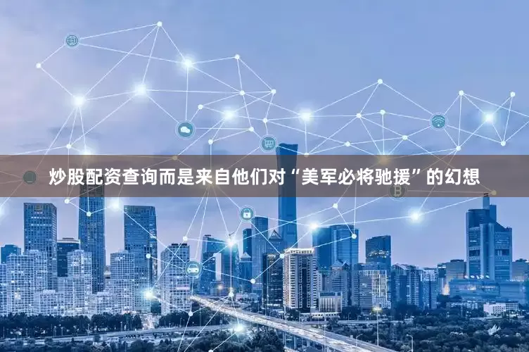 炒股配资查询而是来自他们对“美军必将驰援”的幻想