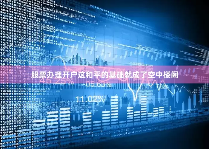 股票办理开户这和平的基础就成了空中楼阁
