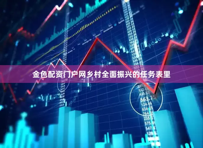 金色配资门户网乡村全面振兴的任务表里